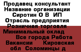 Продавец-консультант › Название организации ­ Сиротин О.В, ИП › Отрасль предприятия ­ Розничная торговля › Минимальный оклад ­ 35 000 - Все города Работа » Вакансии   . Кировская обл.,Соломинцы д.